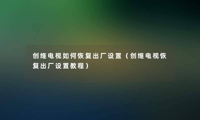 创维电视如何恢复出厂设置（创维电视恢复出厂设置教程）