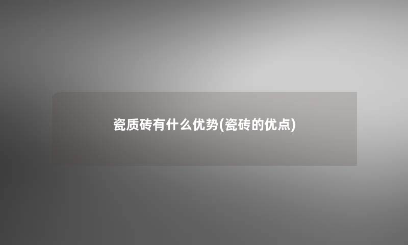 瓷质砖有什么优势(瓷砖的优点)