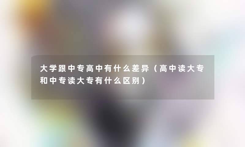 大学跟中专高中有什么差异（高中读大专和中专读大专有什么区别）