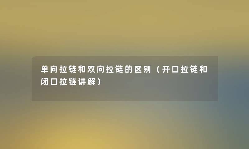 单向拉链和双向拉链的区别（开口拉链和闭口拉链讲解）