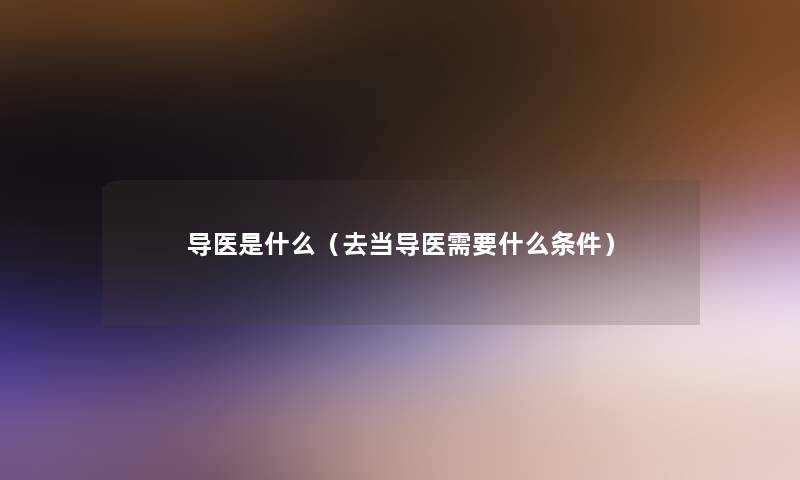 导医是什么（去当导医需要什么条件）