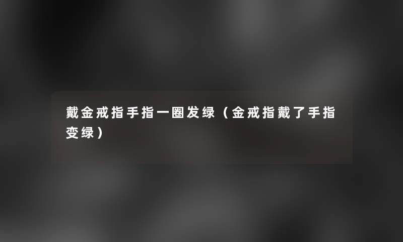 戴金戒指手指一圈发绿（金戒指戴了手指变绿）