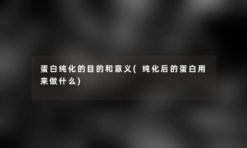 蛋白纯化的目的和意义(纯化后的蛋白用来做什么)