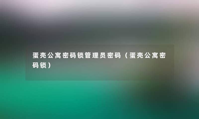 蛋壳公寓密码锁管理员密码（蛋壳公寓密码锁）