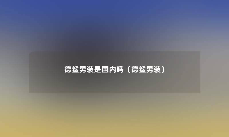 德鲨男装是国内吗（德鲨男装）