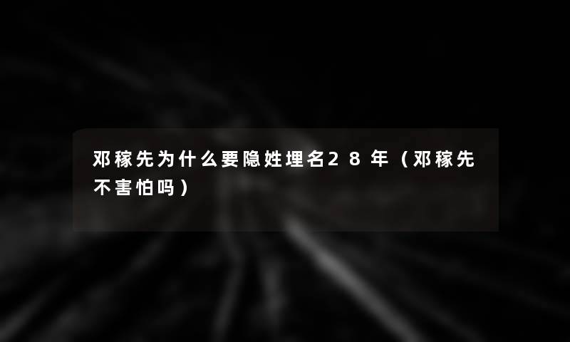 邓稼先为什么要隐姓埋名28年（邓稼先不害怕吗）