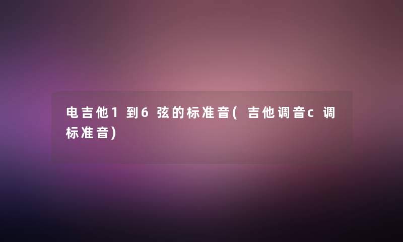 电吉他1到6弦的标准音(吉他调音c调标准音)