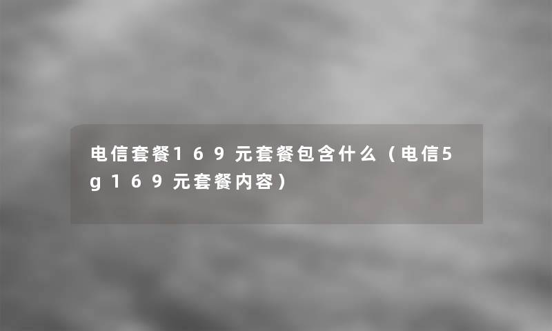 电信套餐169元套餐包含什么（电信5g169元套餐内容）