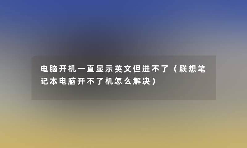 电脑开机一直显示英文但进不了（联想笔记本电脑开不了机怎么解决）