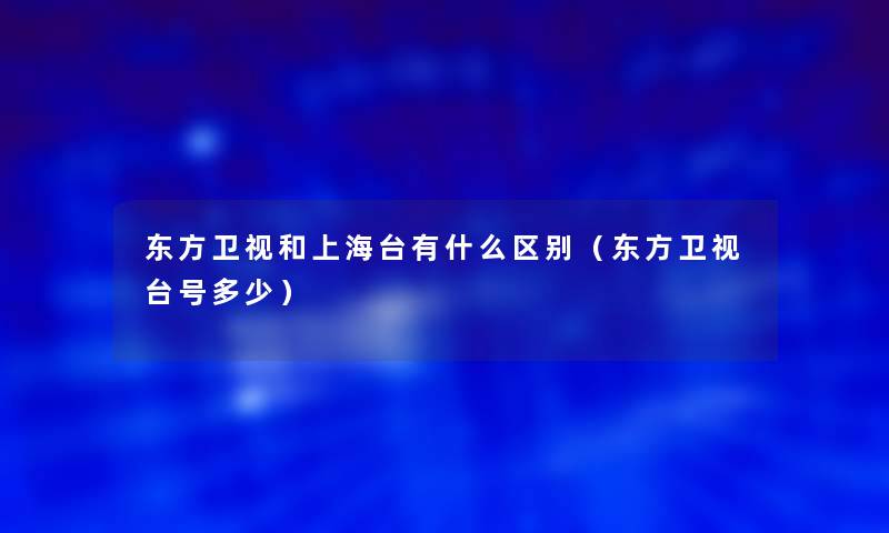 东方卫视和上海台有什么区别（东方卫视台号多少）