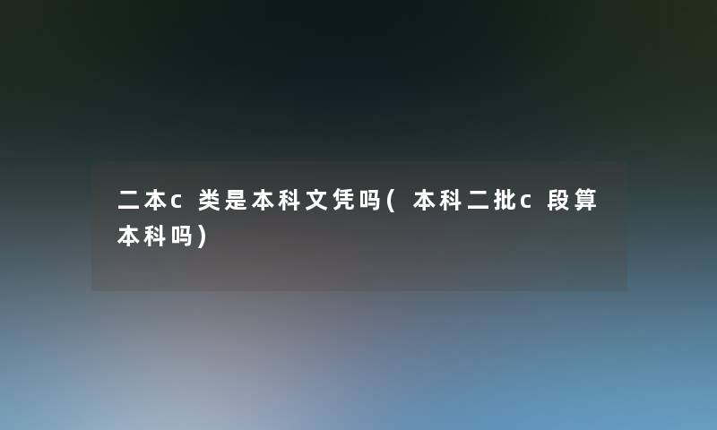 二本c类是本科文凭吗(本科二批c段算本科吗)