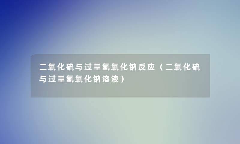 二氧化硫与过量氢氧化钠反应（二氧化硫与过量氢氧化钠溶液）