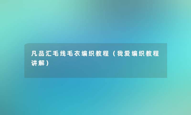 凡品汇毛线毛衣编织教程（我爱编织教程讲解）