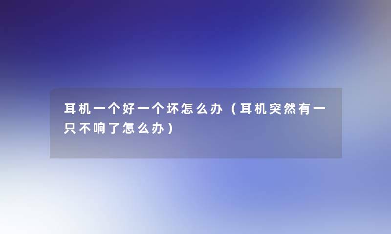 耳机一个好一个坏怎么办（耳机突然有一只不响了怎么办）