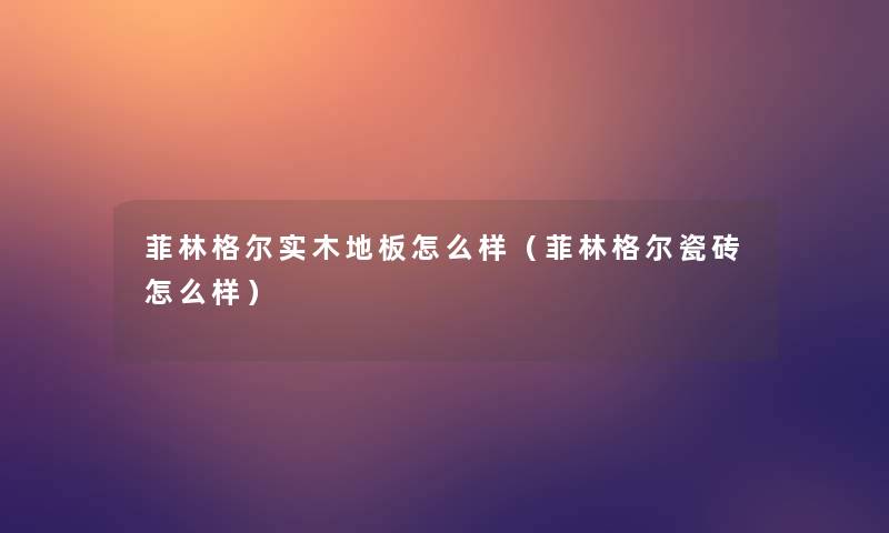 菲林格尔实木地板怎么样（菲林格尔瓷砖怎么样）