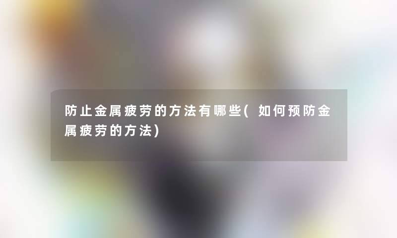 防止金属疲劳的方法有哪些(如何预防金属疲劳的方法)