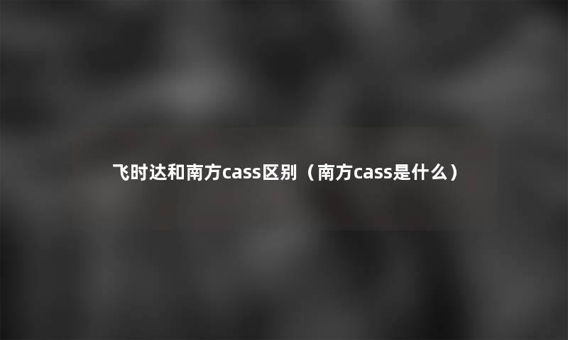 飞时达和南方cass区别（南方cass是什么）