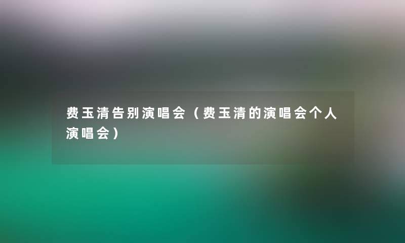 费玉清告别演唱会（费玉清的演唱会个人演唱会）