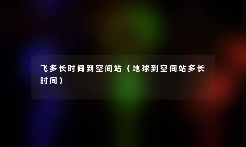 飞多长时间到空间站（地球到空间站多长时间）