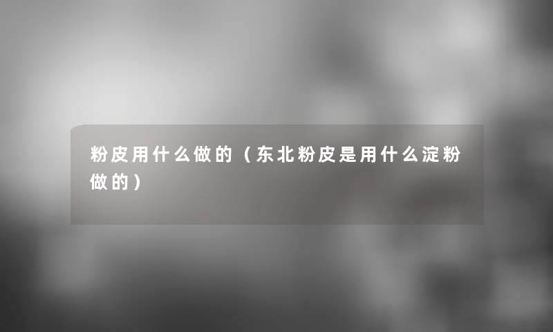 粉皮用什么做的（东北粉皮是用什么淀粉做的）