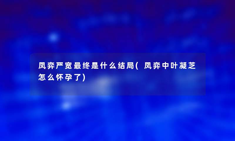 凤弈严宽终是什么结局(凤弈中叶凝芝怎么怀孕了)