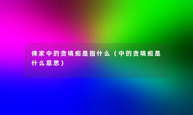 佛家中的贪嗔痴是指什么（中的贪嗔痴是什么意思）