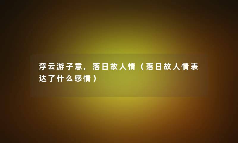 浮云游子意,落日故人情（落日故人情表达了什么感情）