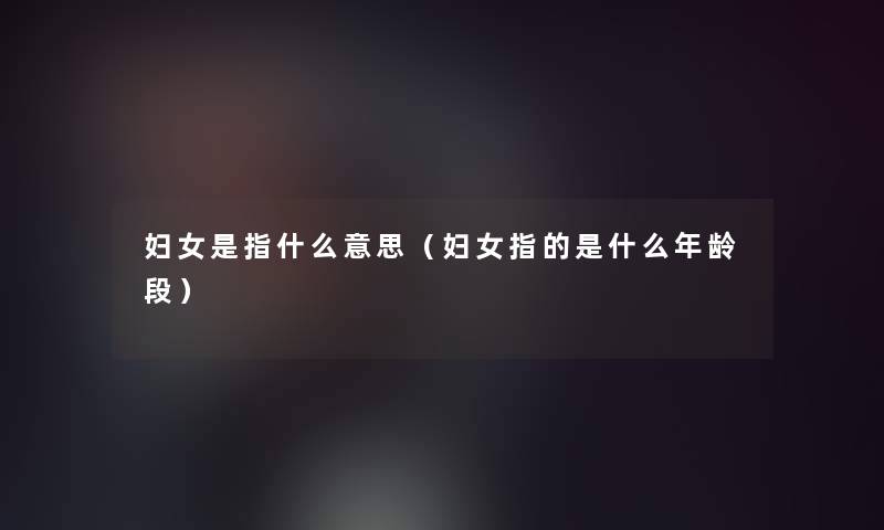 妇女是指什么意思（妇女指的是什么年龄段）