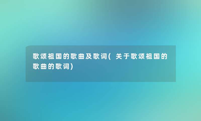 歌颂祖国的歌曲及歌词(关于歌颂祖国的歌曲的歌词)