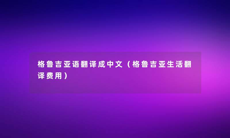 格鲁吉亚语翻译成中文（格鲁吉亚生活翻译费用）