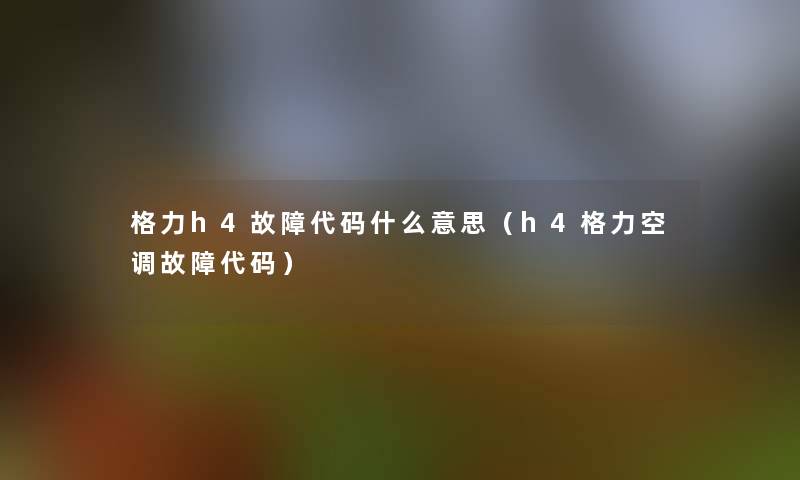 格力h4故障代码什么意思（h4格力空调故障代码）