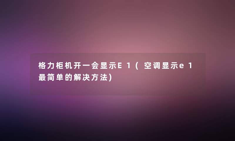 格力柜机开一会显示E1(空调显示e1简单的解决方法)