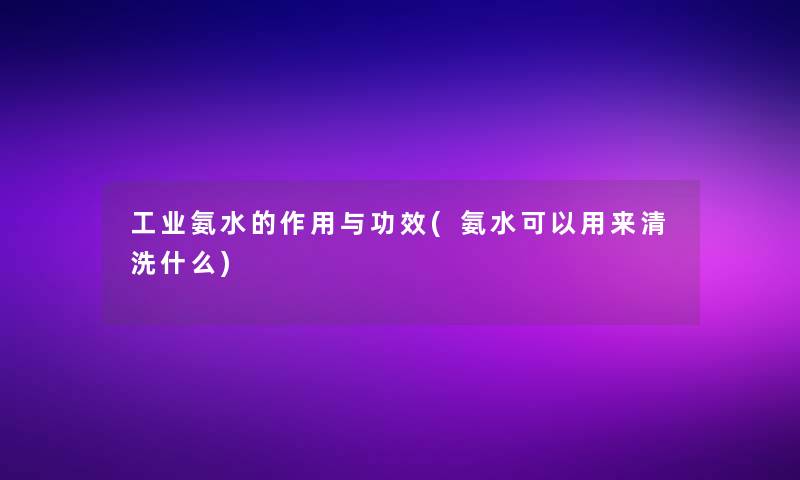 工业氨水的作用与功效(氨水可以用来清洗什么)