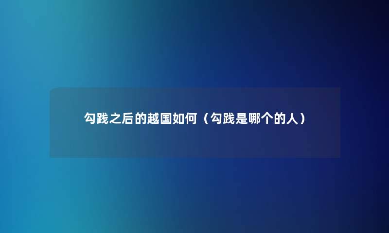 勾践之后的越国如何（勾践是哪个的人）