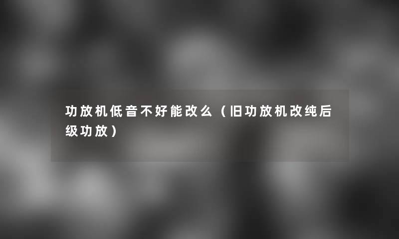 功放机低音不好能改么（旧功放机改纯后级功放）