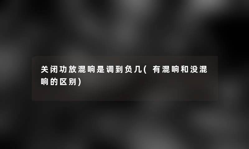 关闭功放混响是调到负几(有混响和没混响的区别)