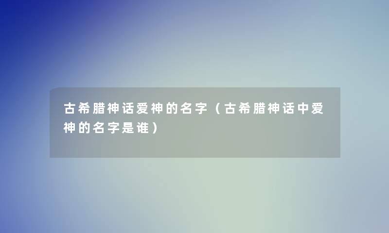 古希腊神话爱神的名字（古希腊神话中爱神的名字是谁）