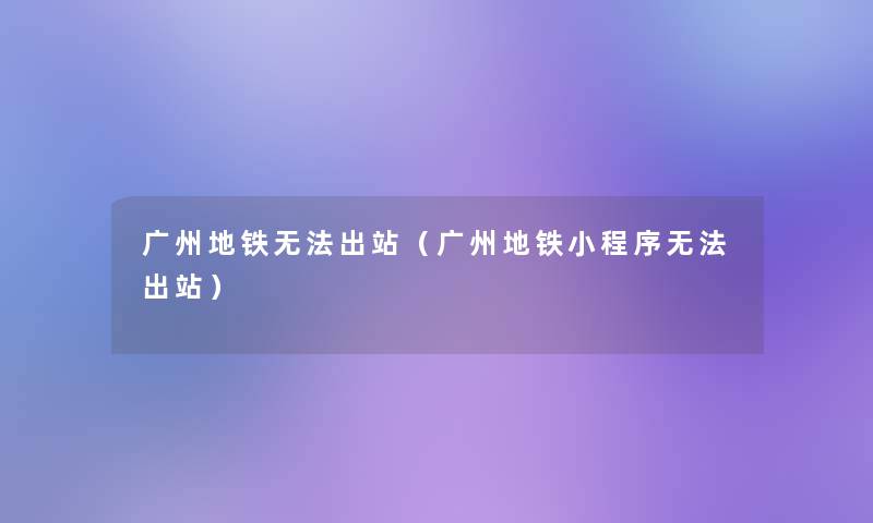 广州地铁无法出站（广州地铁小程序无法出站）