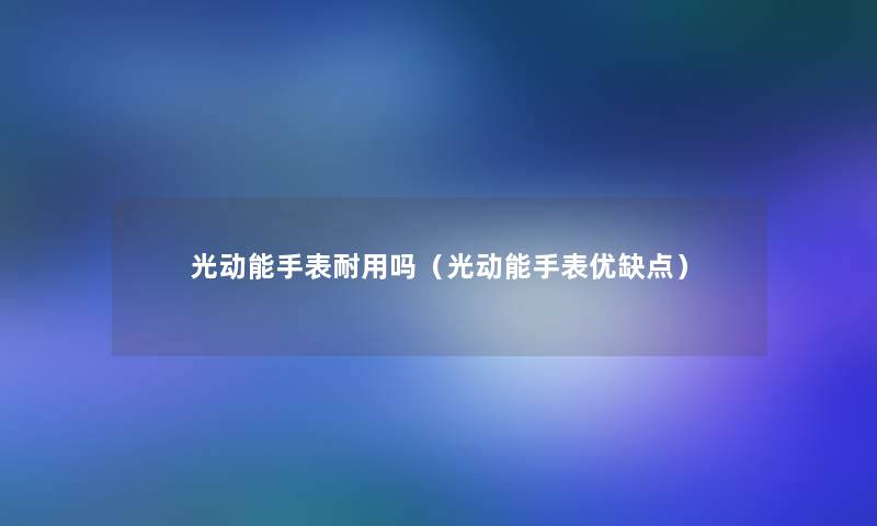 光动能手表耐用吗（光动能手表优缺点）