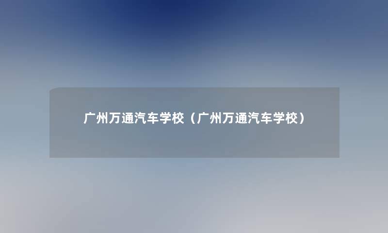 广州万通汽车学校（广州万通汽车学校）