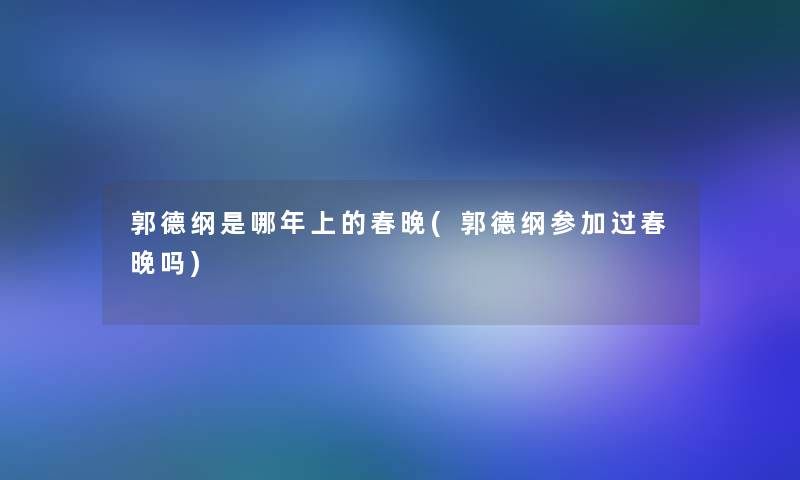 郭德纲是哪年上的春晚(郭德纲参加过春晚吗)