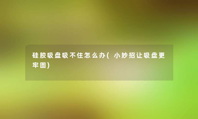 硅胶吸盘吸不住怎么办(小妙招让吸盘更牢固)