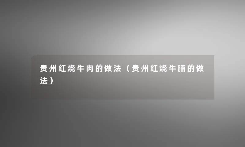 贵州红烧牛肉的做法（贵州红烧牛腩的做法）