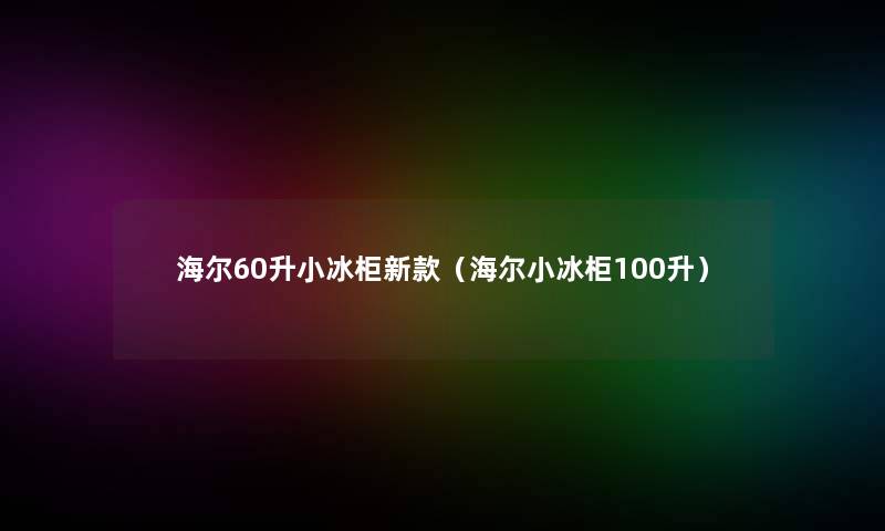 海尔60升小冰柜新款（海尔小冰柜100升）