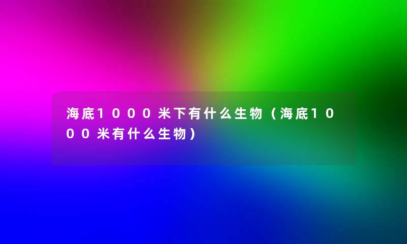 海底1000米下有什么生物（海底1000米有什么生物）