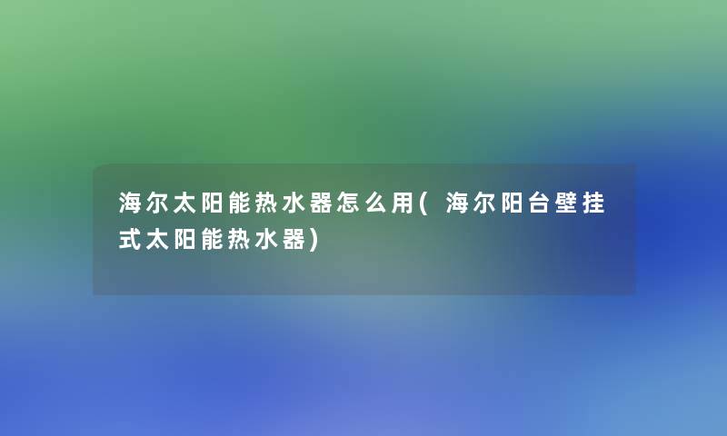 海尔太阳能热水器怎么用(海尔阳台壁挂式太阳能热水器)