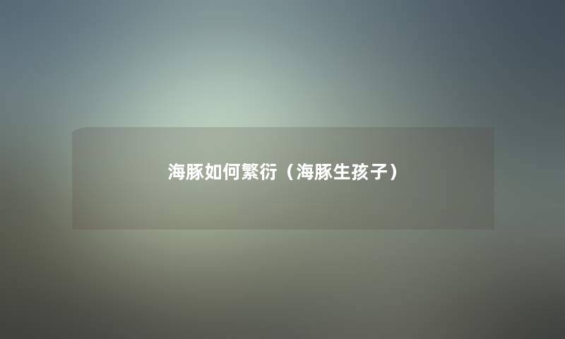 海豚如何繁衍（海豚生孩子）