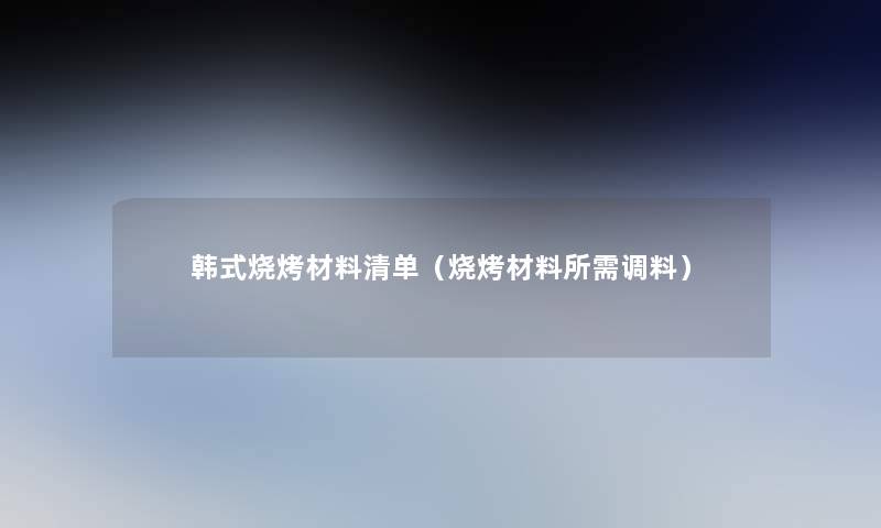 韩式烧烤材料清单（烧烤材料所需调料）