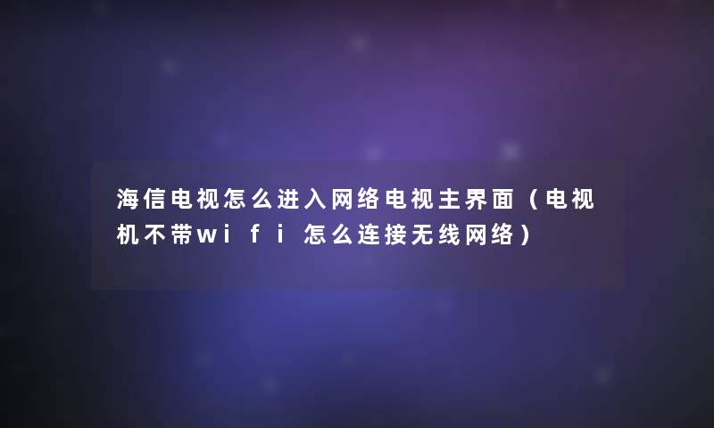 海信电视怎么进入网络电视主界面（电视机不带wifi怎么连接无线网络）