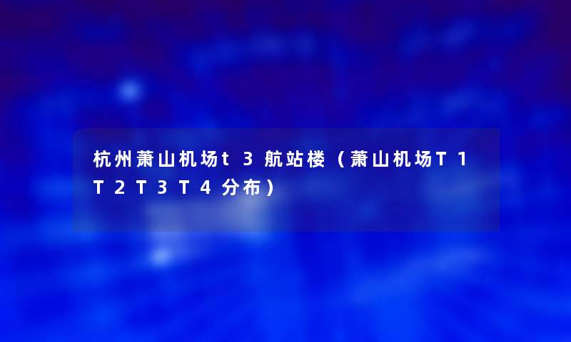 杭州萧山机场t3航站楼（萧山机场T1T2T3T4分布）